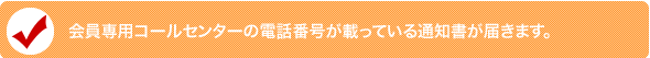 会員専用コールセンターの電話番号が載っている通知書が届きます。