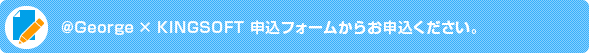 ＠George × KINGSOFT 申込フォームからお申込ください。