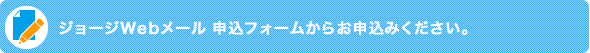 ジョージWebメール 申込フォームからお申込ください。