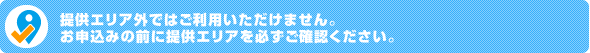 提供エリア外ではご利用いただけません。お申込みの前に提供エリアを必ずご確認ください。