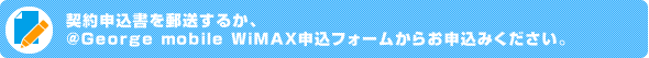 契約申込書を郵送するか、＠George mobile WiMAX申込フォームからお申込みください。