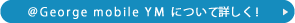 ＠George mobile YMについて詳しく！